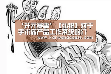 ‘开元赛事’【弘锐】对于手术床产品工作系统的介绍(图3) 开元官网